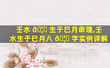 壬水 🦈 生于巳月命理,壬水生于巳月八 🦈 字实例详解